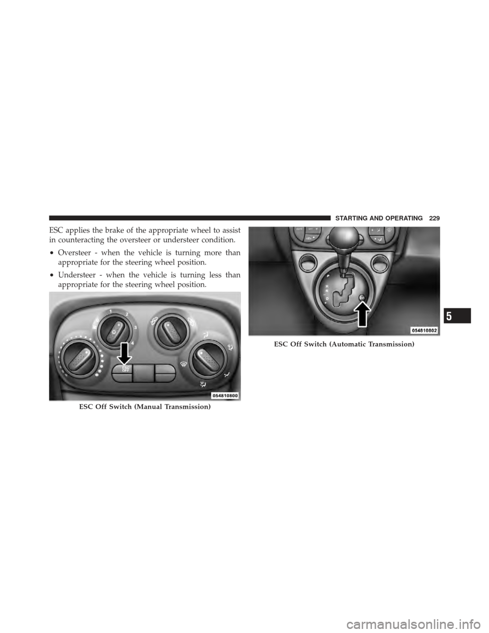 FIAT 500 GUCCI 2012 2.G Owners Manual ESC applies the brake of the appropriate wheel to assist
in counteracting the oversteer or understeer condition.
•Oversteer - when the vehicle is turning more than
appropriate for the steering wheel