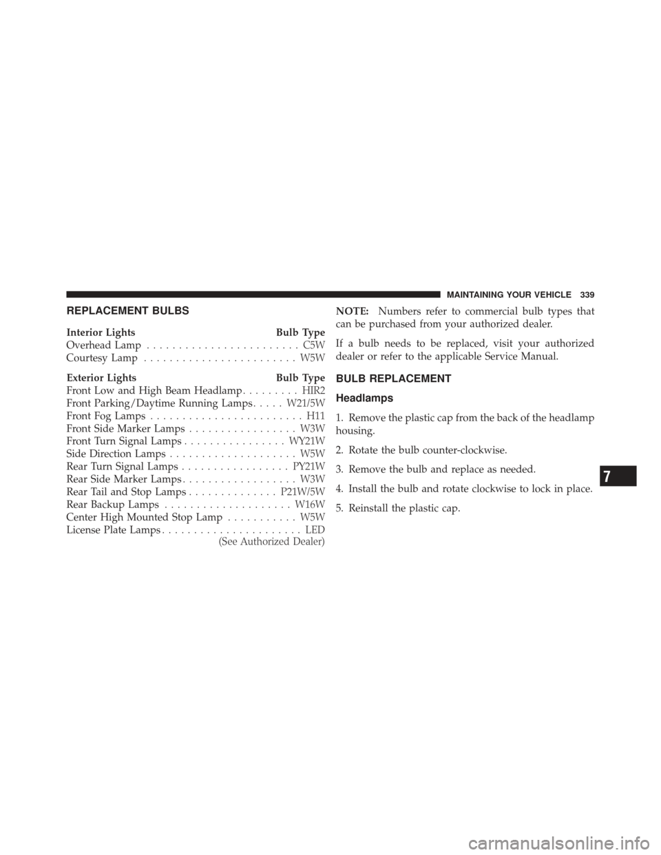 FIAT 500 GUCCI 2012 2.G Owners Manual REPLACEMENT BULBS
Interior LightsBulb Type
Overhead Lamp ........................ C5W
Courtesy Lamp ........................ W5W
Exterior Lights Bulb Type
Front Low and High Beam Headlamp .........HIR