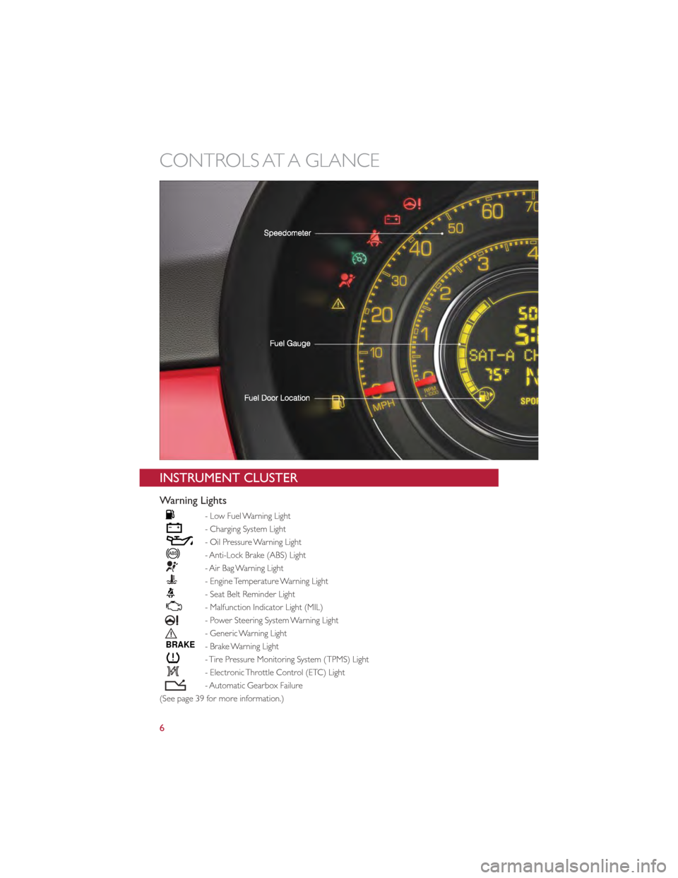FIAT 500 GUCCI 2012 2.G User Guide INSTRUMENT CLUSTER
Warning Lights
- Low Fuel Warning Light
- Charging System Light
- Oil Pressure Warning Light
- Anti-Lock Brake (ABS) Light
- Air Bag Warning Light
- Engine Temperature Warning Light FIAT 500 GUCCI 2012 2.G User Guide INSTRUMENT CLUSTER
Warning Lights
- Low Fuel Warning Light
- Charging System Light
- Oil Pressure Warning Light
- Anti-Lock Brake (ABS) Light
- Air Bag Warning Light
- Engine Temperature Warning Light