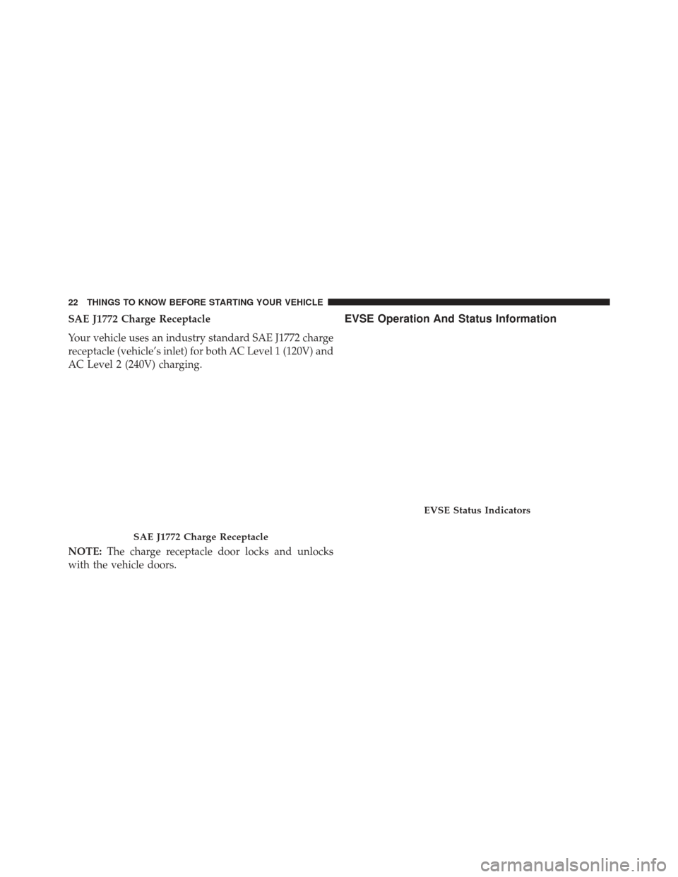 FIAT 500E 2013 2.G Owners Manual SAE J1772 Charge Receptacle
Your vehicle uses an industry standard SAE J1772 charge
receptacle (vehicle’s inlet) for both AC Level 1 (120V) and
AC Level 2 (240V) charging.
NOTE:The charge receptacle FIAT 500E 2013 2.G Owners Manual SAE J1772 Charge Receptacle
Your vehicle uses an industry standard SAE J1772 charge
receptacle (vehicle’s inlet) for both AC Level 1 (120V) and
AC Level 2 (240V) charging.
NOTE:The charge receptacle
