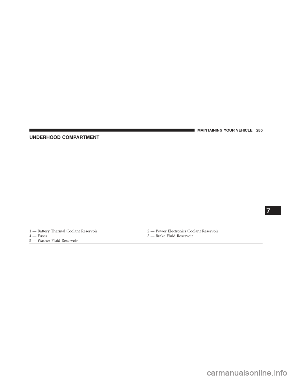 FIAT 500E 2013 2.G Owners Manual UNDERHOOD COMPARTMENT
1 — Battery Thermal Coolant Reservoir2 — Power Electronics Coolant Reservoir
4 — Fuses 3 — Brake Fluid Reservoir
5 — Washer Fluid Reservoir
7
MAINTAINING YOUR VEHICLE 2 FIAT 500E 2013 2.G Owners Manual UNDERHOOD COMPARTMENT
1 — Battery Thermal Coolant Reservoir2 — Power Electronics Coolant Reservoir
4 — Fuses 3 — Brake Fluid Reservoir
5 — Washer Fluid Reservoir
7
MAINTAINING YOUR VEHICLE 2