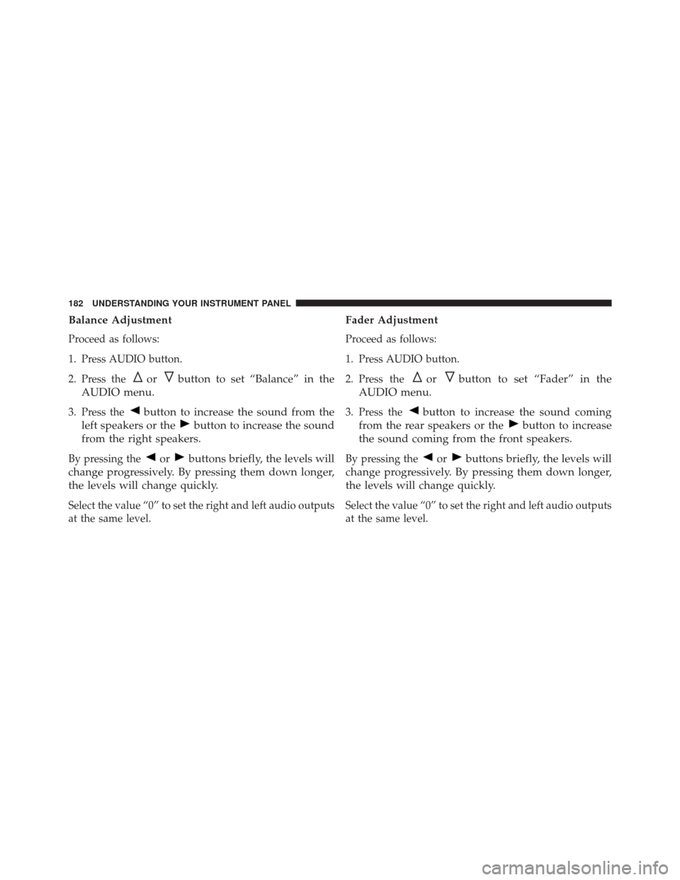 FIAT 500E 2014 2.G Owners Manual Balance Adjustment
Proceed as follows:
1. Press AUDIO button.
2. Press the
orbutton to set “Balance” in the
AUDIO menu.
3. Press thebutton to increase the sound from the
left speakers or the
butto