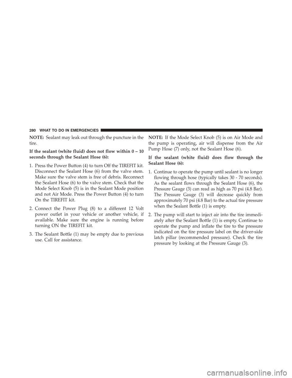 FIAT 500E 2014 2.G Owners Manual NOTE:Sealant may leak out through the puncture in the
tire.
If the sealant (white fluid) does not flow within0–10
seconds through the Sealant Hose (6):
1. Press the Power Button (4) to turn Off the 