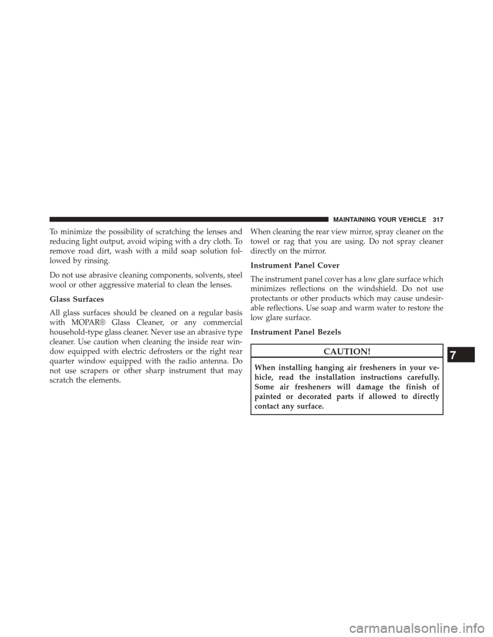 FIAT 500E 2014 2.G Owners Manual To minimize the possibility of scratching the lenses and
reducing light output, avoid wiping with a dry cloth. To
remove road dirt, wash with a mild soap solution fol-
lowed by rinsing.
Do not use abr