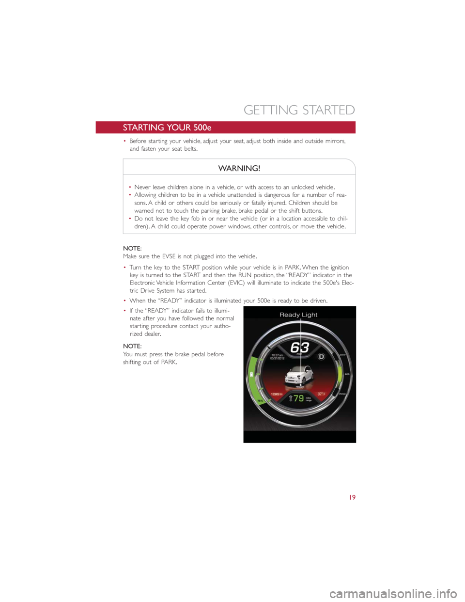 FIAT 500E 2014 2.G User Guide STARTING YOUR 500e
•Before starting your vehicle, adjust your seat, adjust both inside and outside mirrors,
and fasten your seat belts.
WARNING!
•Never leave children alone in a vehicle, or with a