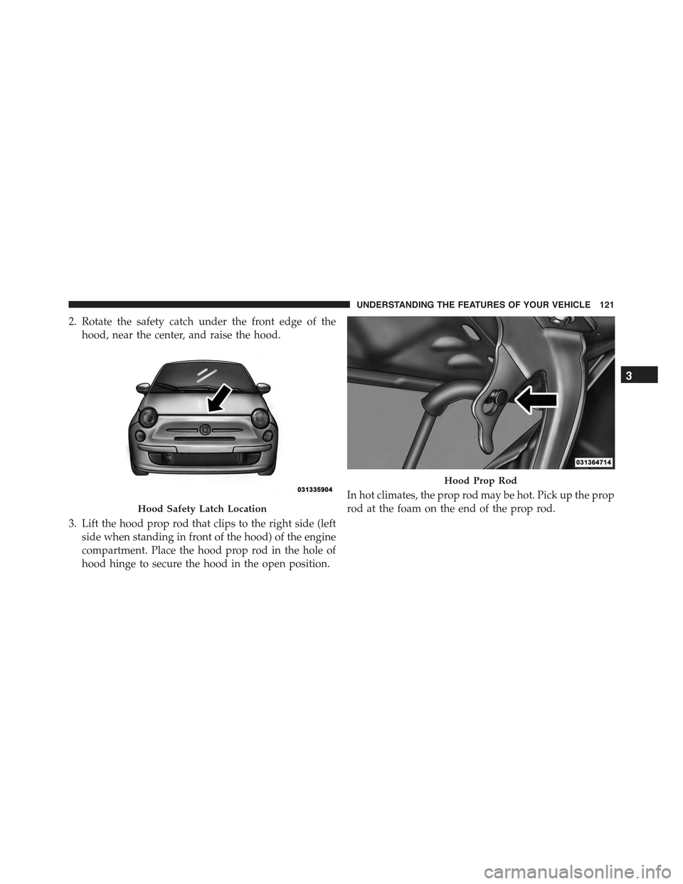 FIAT 500E 2015 2.G Owners Manual 2. Rotate the safety catch under the front edge of the
hood, near the center, and raise the hood.
3. Lift the hood prop rod that clips to the right side (left
side when standing in front of the hood) 
