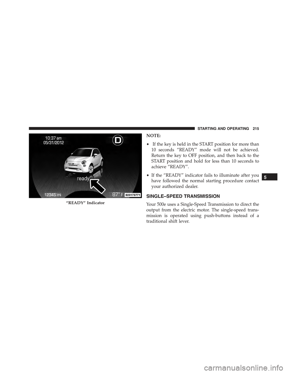 FIAT 500E 2015 2.G User Guide NOTE:
•If the key is held in the START position for more than
10 seconds “READY” mode will not be achieved.
Return the key to OFF position, and then back to the
START position and hold for less 