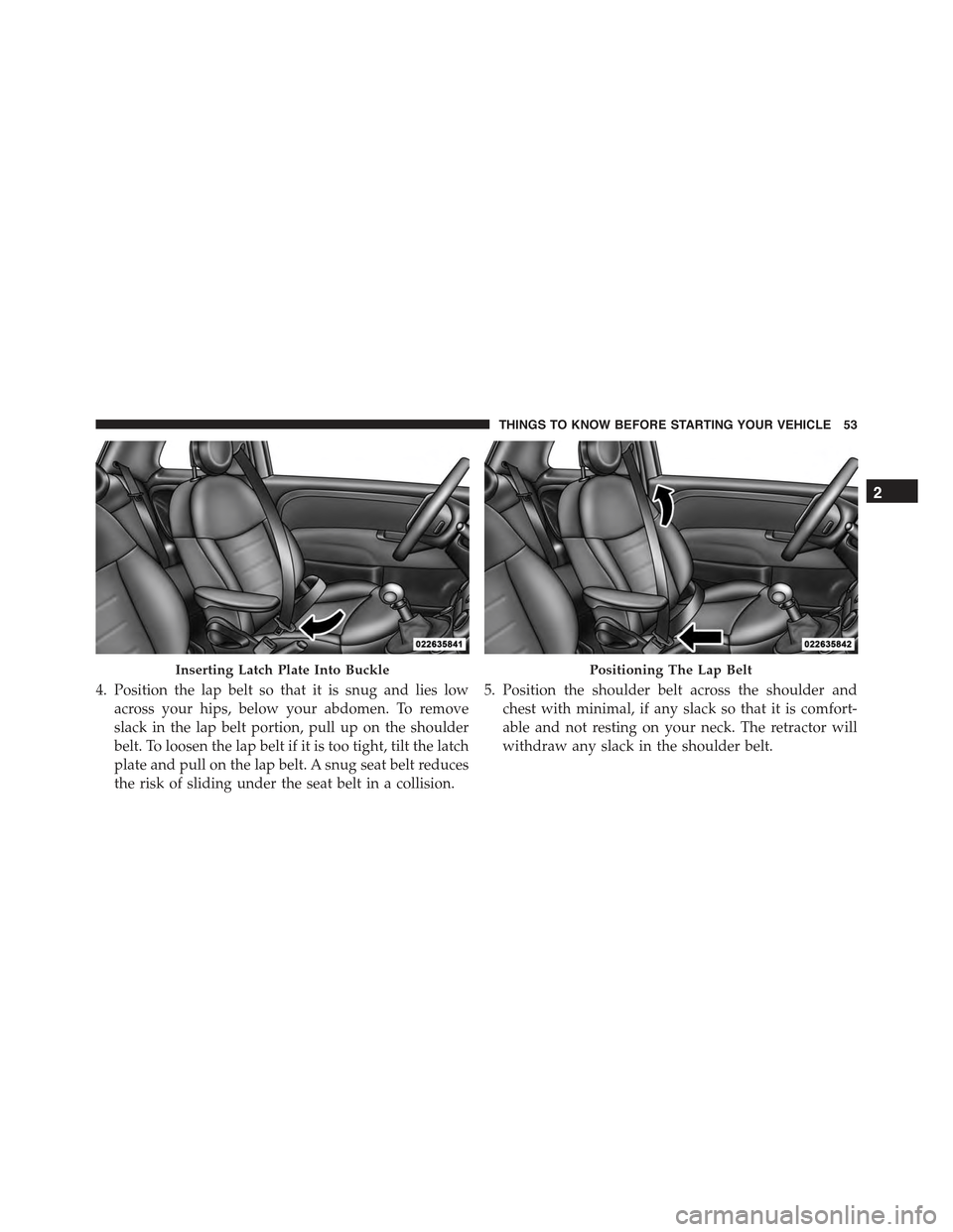 FIAT 500E 2015 2.G Owners Manual 4. Position the lap belt so that it is snug and lies low
across your hips, below your abdomen. To remove
slack in the lap belt portion, pull up on the shoulder
belt. To loosen the lap belt if it is to