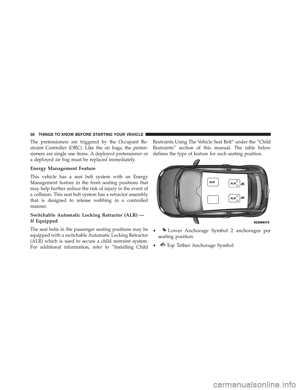 FIAT 500E 2015 2.G Owners Manual The pretensioners are triggered by the Occupant Re-
straint Controller (ORC). Like the air bags, the preten-
sioners are single use items. A deployed pretensioner or
a deployed air bag must be replace