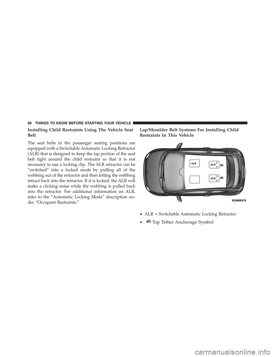 FIAT 500E 2015 2.G Owners Manual Installing Child Restraints Using The Vehicle Seat
Belt
The seat belts in the passenger seating positions are
equipped with a Switchable Automatic Locking Retractor
(ALR) that is designed to keep the FIAT 500E 2015 2.G Owners Manual Installing Child Restraints Using The Vehicle Seat
Belt
The seat belts in the passenger seating positions are
equipped with a Switchable Automatic Locking Retractor
(ALR) that is designed to keep the