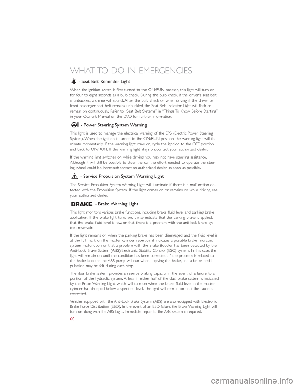 FIAT 500E 2015 2.G User Guide - Seat Belt Reminder Light
When the ignition switch is first turned to the ON/RUN position, this light will turn on
for four to eight seconds as a bulb check.During the bulb check, if the drivers sea