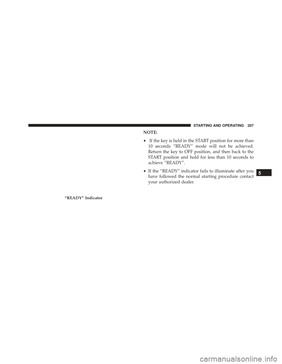 FIAT 500E 2016 2.G Owners Manual NOTE:
•If the key is held in the START position for more than
10 seconds “READY” mode will not be achieved.
Return the key to OFF position, and then back to the
START position and hold for less 
