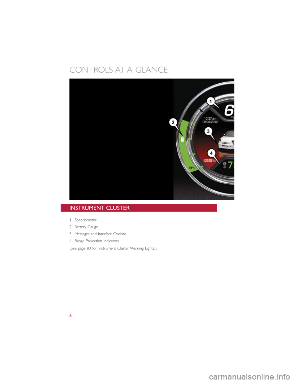 FIAT 500E 2016 2.G User Guide INSTRUMENT CLUSTER
1.Speedometer
2.Battery Gauge
3.Messages and Interface Options
4.Range Projection Indicators
(See page 83 for Instrument Cluster Warning Lights.)
CONTROLS AT A GLANCE
8 FIAT 500E 2016 2.G User Guide INSTRUMENT CLUSTER
1.Speedometer
2.Battery Gauge
3.Messages and Interface Options
4.Range Projection Indicators
(See page 83 for Instrument Cluster Warning Lights.)
CONTROLS AT A GLANCE
8