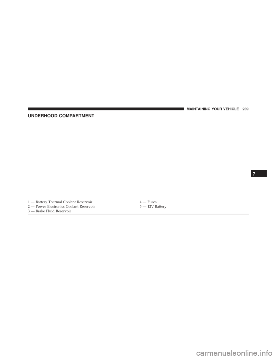 FIAT 500E 2017 2.G Owners Manual UNDERHOOD COMPARTMENT
1 — Battery Thermal Coolant Reservoir4 — Fuses
2 — Power Electronics Coolant Reservoir 5 — 12V Battery
3 — Brake Fluid Reservoir
7
MAINTAINING YOUR VEHICLE 239 FIAT 500E 2017 2.G Owners Manual UNDERHOOD COMPARTMENT
1 — Battery Thermal Coolant Reservoir4 — Fuses
2 — Power Electronics Coolant Reservoir 5 — 12V Battery
3 — Brake Fluid Reservoir
7
MAINTAINING YOUR VEHICLE 239