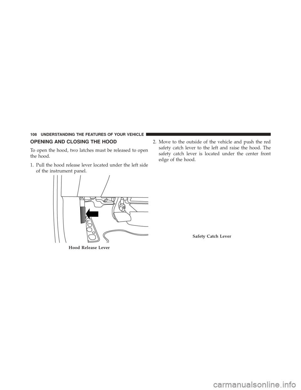 FIAT 500L 2014 2.G Owners Manual OPENING AND CLOSING THE HOOD
To open the hood, two latches must be released to open
the hood.
1. Pull the hood release lever located under the left sideof the instrument panel. 2. Move to the outside 