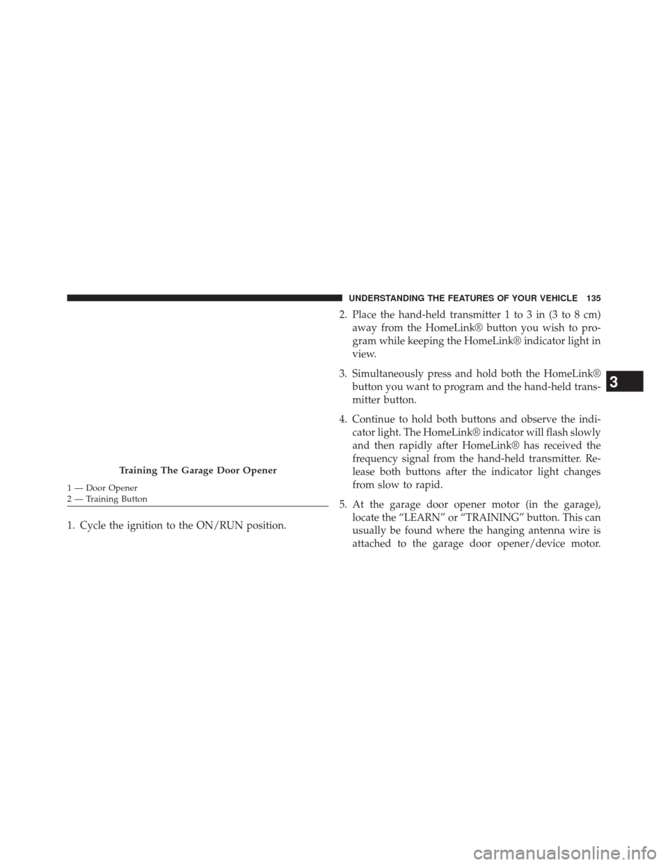 FIAT 500L 2014 2.G Owners Manual 1. Cycle the ignition to the ON/RUN position.2. Place the hand-held transmitter 1 to 3 in (3 to 8 cm)
away from the HomeLink® button you wish to pro-
gram while keeping the HomeLink® indicator light
