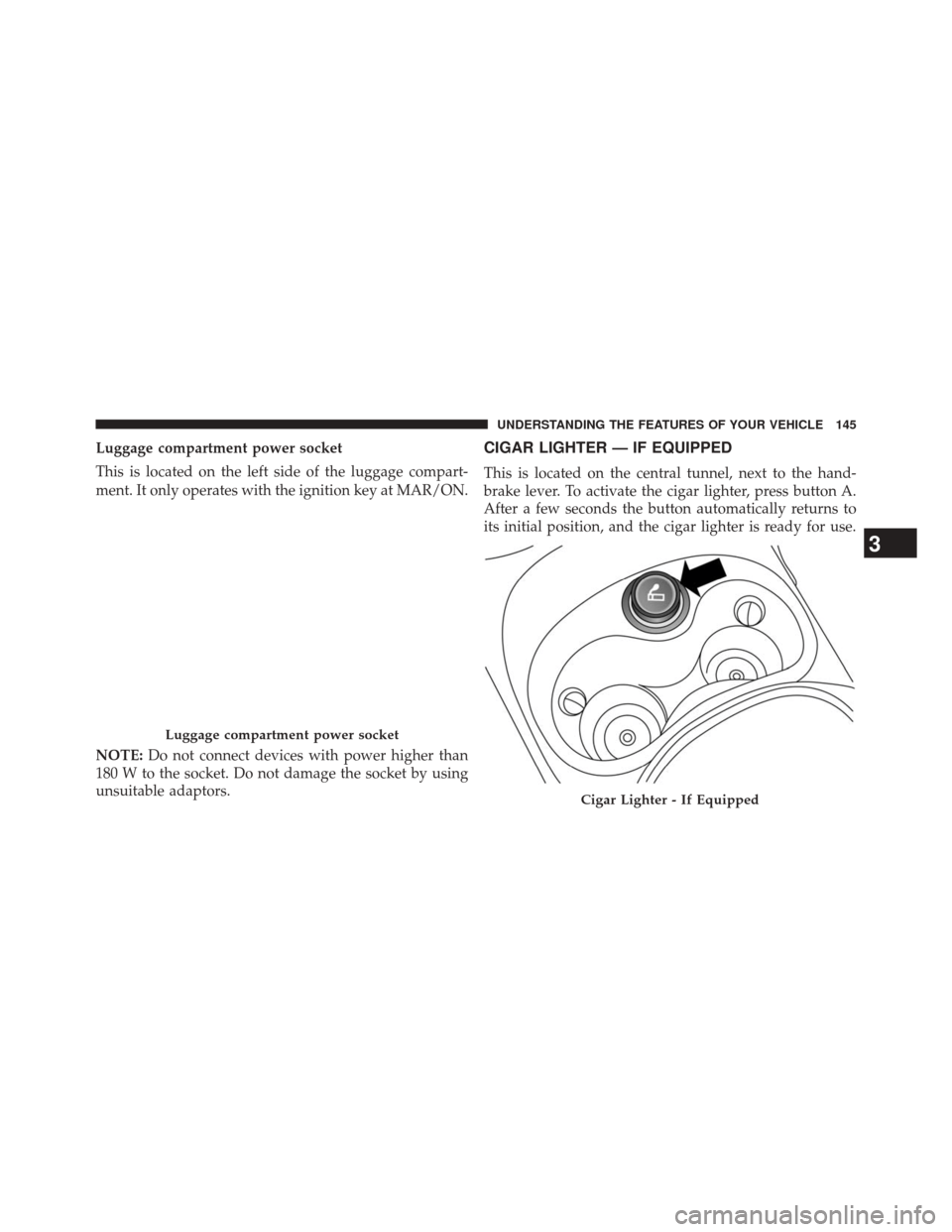 FIAT 500L 2014 2.G Owners Manual Luggage compartment power socket
This is located on the left side of the luggage compart-
ment. It only operates with the ignition key at MAR/ON.
NOTE:Do not connect devices with power higher than
180