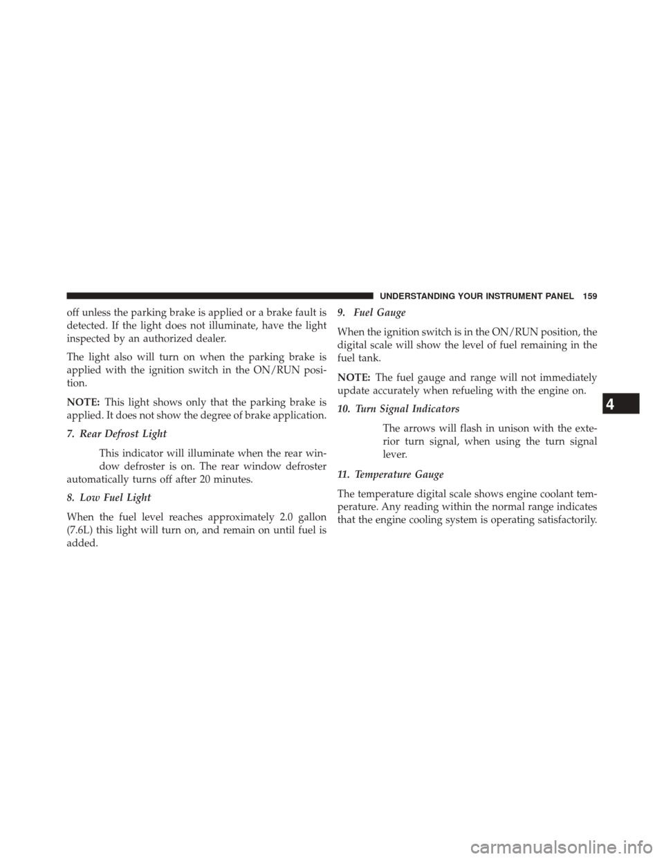 FIAT 500L 2014 2.G Owners Manual off unless the parking brake is applied or a brake fault is
detected. If the light does not illuminate, have the light
inspected by an authorized dealer.
The light also will turn on when the parking b