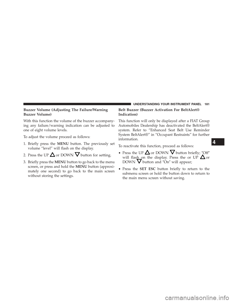 FIAT 500L 2014 2.G Owners Manual Buzzer Volume (Adjusting The Failure/Warning
Buzzer Volume)
With this function the volume of the buzzer accompany-
ing any failure/warning indication can be adjusted to
one of eight volume levels.
To 