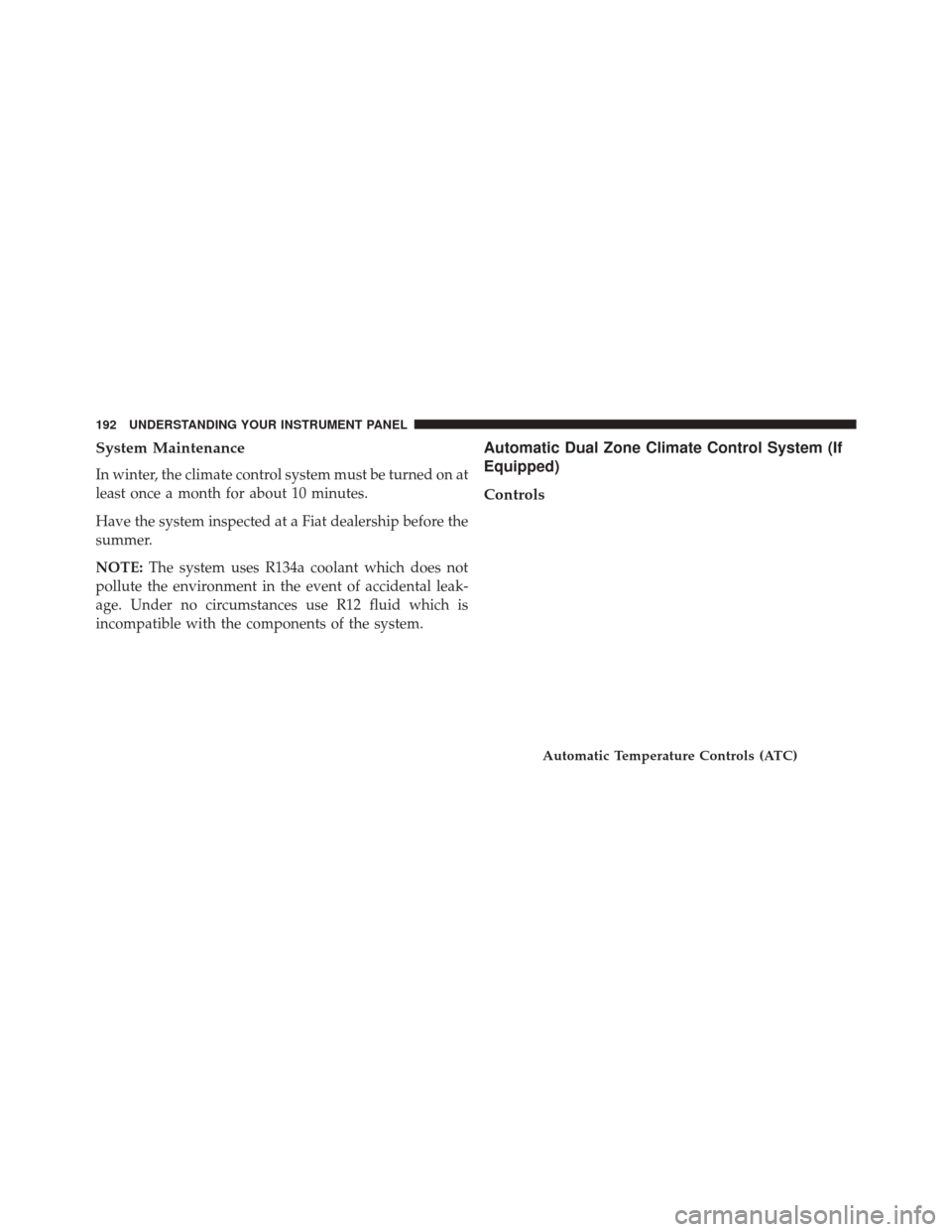FIAT 500L 2014 2.G Owners Manual System Maintenance
In winter, the climate control system must be turned on at
least once a month for about 10 minutes.
Have the system inspected at a Fiat dealership before the
summer.
NOTE:The system