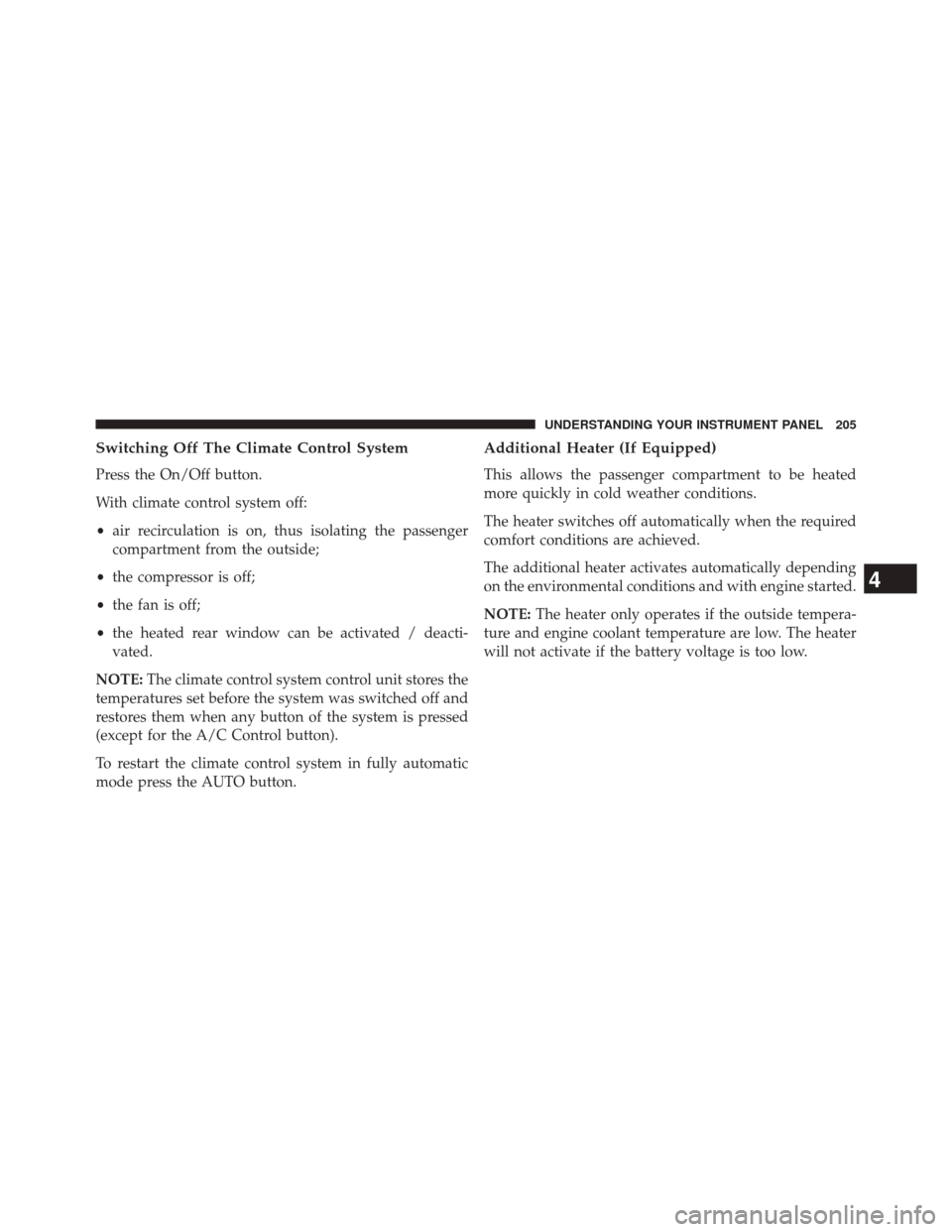 FIAT 500L 2014 2.G Owners Manual Switching Off The Climate Control System
Press the On/Off button.
With climate control system off:
•air recirculation is on, thus isolating the passenger
compartment from the outside;
• the compre