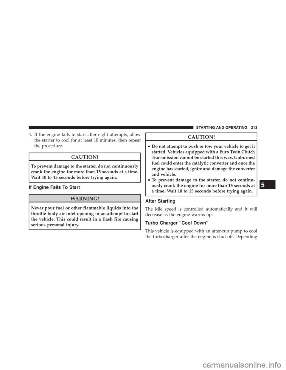 FIAT 500L 2014 2.G Owners Manual 4. If the engine fails to start after eight attempts, allowthe starter to cool for at least 10 minutes, then repeat
the procedure.
CAUTION!
To prevent damage to the starter, do not continuously
crank 