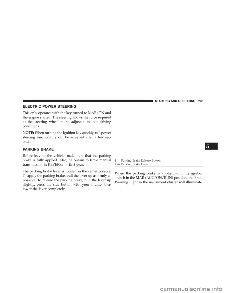 FIAT 500L 2014 2.G Owners Manual ELECTRIC POWER STEERING
This only operates with the key turned to MAR/ON and
the engine started. The steering allows the force required
at the steering wheel to be adjusted to suit driving
conditions.