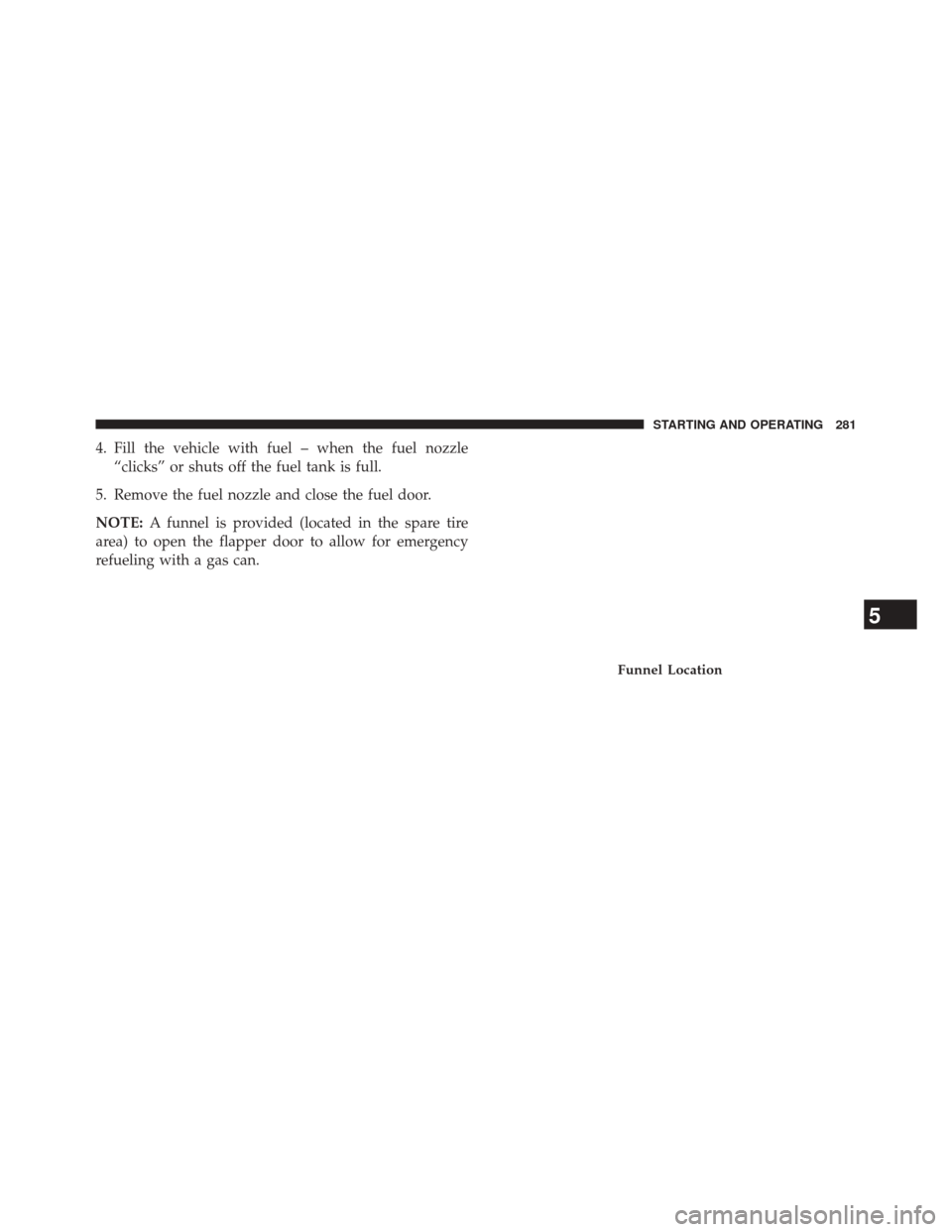 FIAT 500L 2014 2.G Owners Manual 4. Fill the vehicle with fuel – when the fuel nozzle“clicks” or shuts off the fuel tank is full.
5. Remove the fuel nozzle and close the fuel door.
NOTE: A funnel is provided (located in the spa