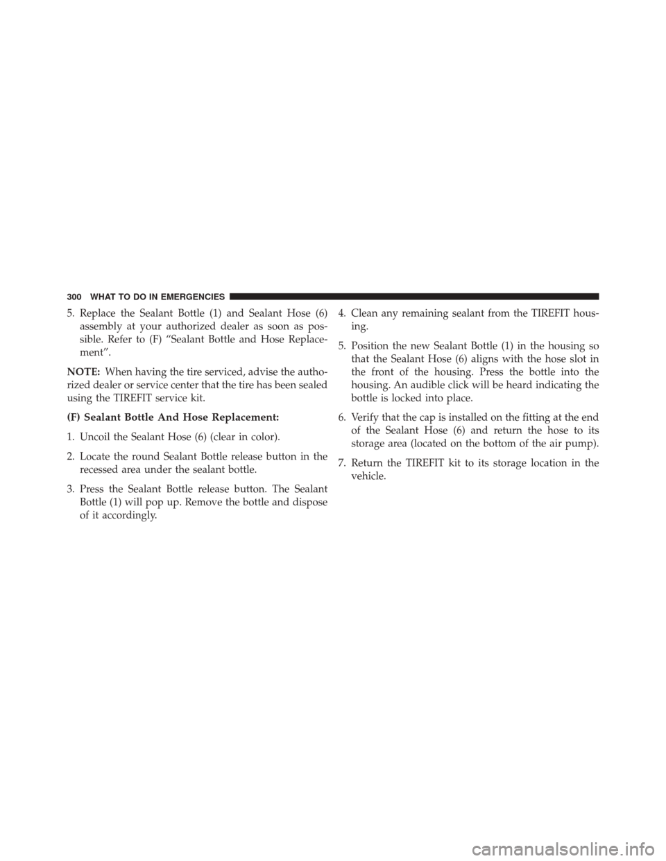FIAT 500L 2014 2.G Owners Manual 5. Replace the Sealant Bottle (1) and Sealant Hose (6)assembly at your authorized dealer as soon as pos-
sible. Refer to (F) “Sealant Bottle and Hose Replace-
ment”.
NOTE: When having the tire ser