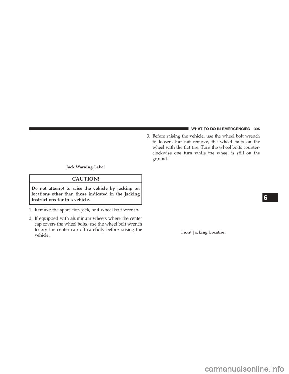 FIAT 500L 2014 2.G Owners Manual CAUTION!
Do not attempt to raise the vehicle by jacking on
locations other than those indicated in the Jacking
Instructions for this vehicle.
1. Remove the spare tire, jack, and wheel bolt wrench.
2. 