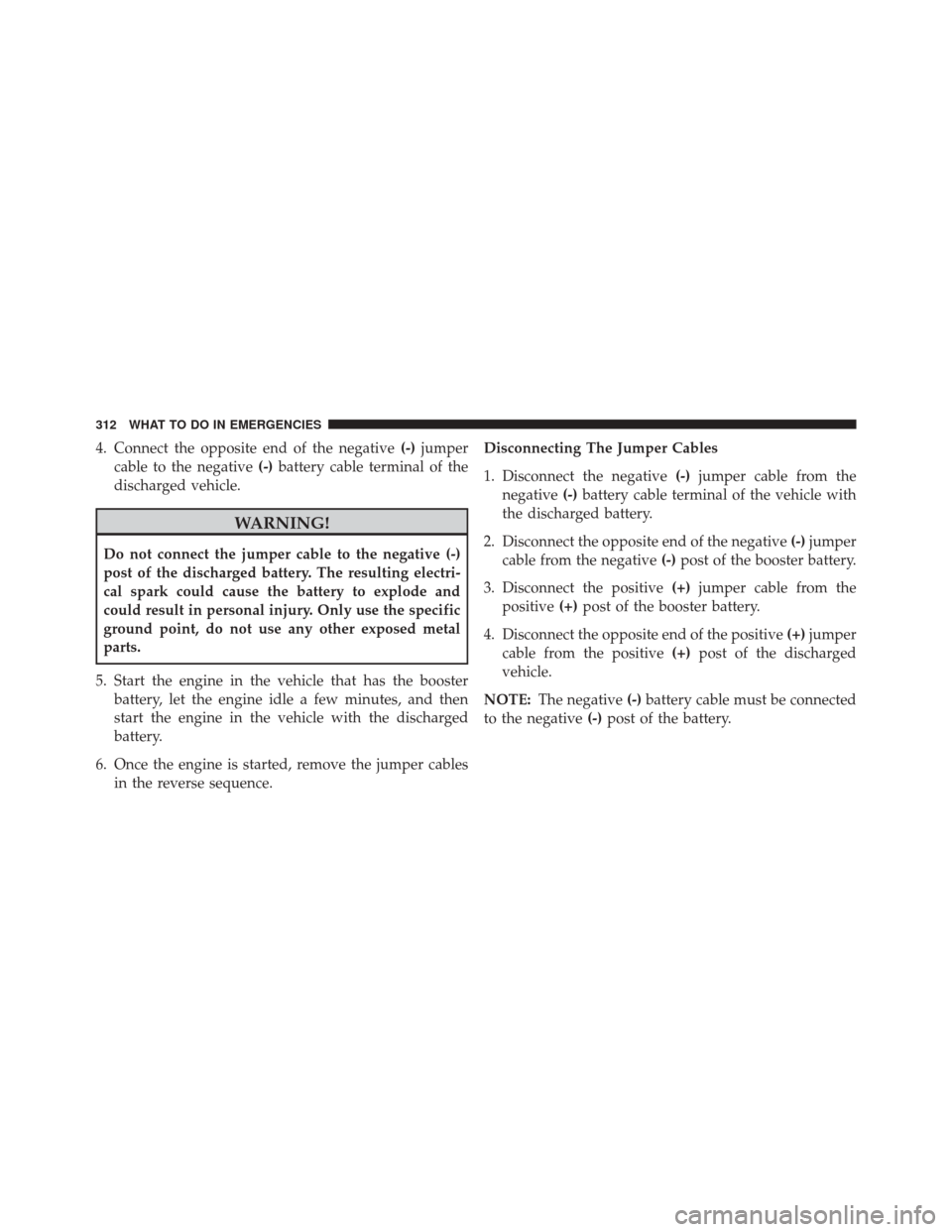 FIAT 500L 2014 2.G Owners Manual 4. Connect the opposite end of the negative(-)jumper
cable to the negative (-)battery cable terminal of the
discharged vehicle.
WARNING!
Do not connect the jumper cable to the negative (-)
post of the