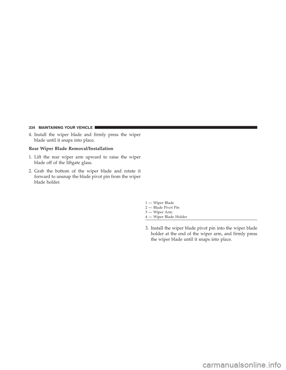 FIAT 500L 2014 2.G Owners Manual 4. Install the wiper blade and firmly press the wiperblade until it snaps into place.
Rear Wiper Blade Removal/Installation
1. Lift the rear wiper arm upward to raise the wiperblade off of the liftgat FIAT 500L 2014 2.G Owners Manual 4. Install the wiper blade and firmly press the wiperblade until it snaps into place.
Rear Wiper Blade Removal/Installation
1. Lift the rear wiper arm upward to raise the wiperblade off of the liftgat