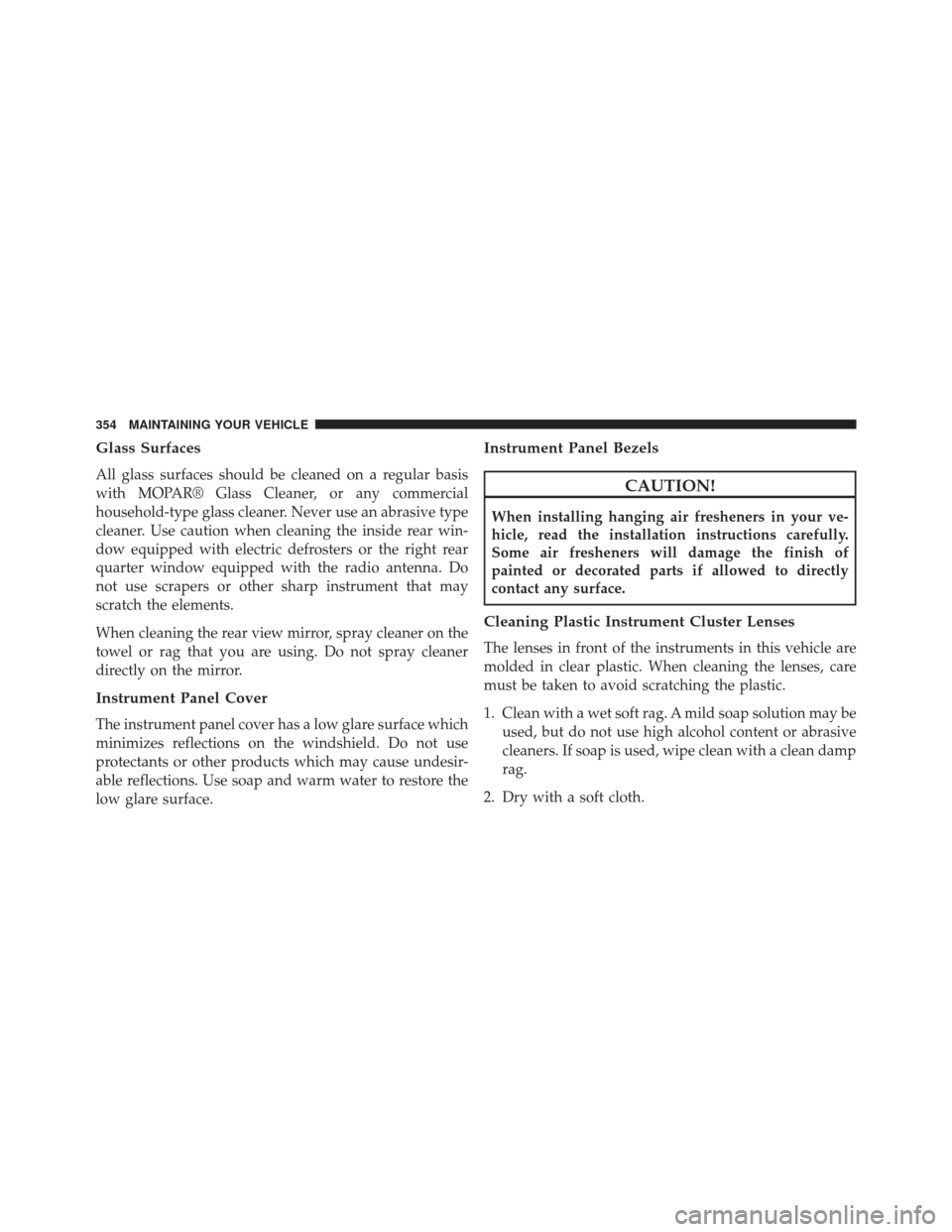 FIAT 500L 2014 2.G Owners Manual Glass Surfaces
All glass surfaces should be cleaned on a regular basis
with MOPAR® Glass Cleaner, or any commercial
household-type glass cleaner. Never use an abrasive type
cleaner. Use caution when 