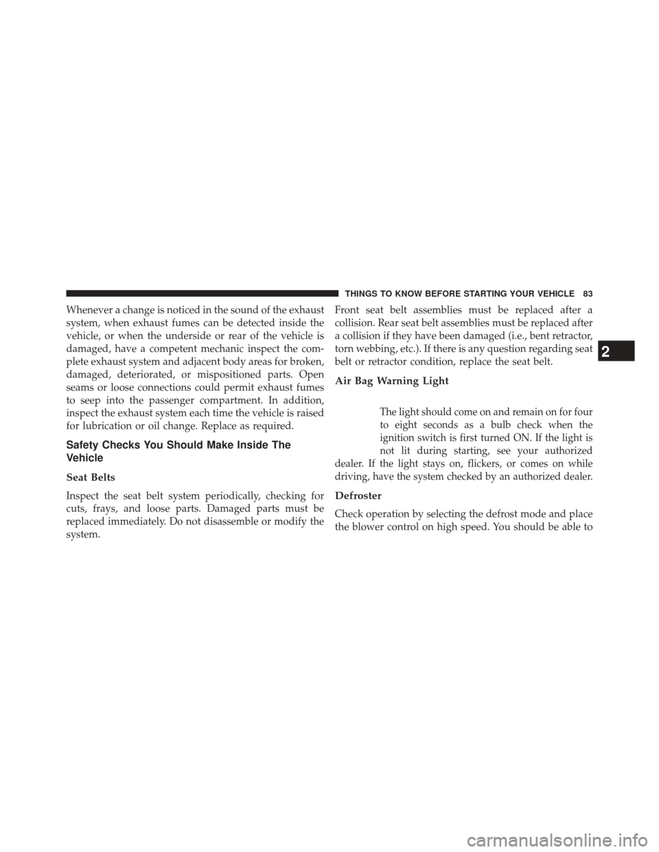 FIAT 500L 2014 2.G Manual Online Whenever a change is noticed in the sound of the exhaust
system, when exhaust fumes can be detected inside the
vehicle, or when the underside or rear of the vehicle is
damaged, have a competent mechan