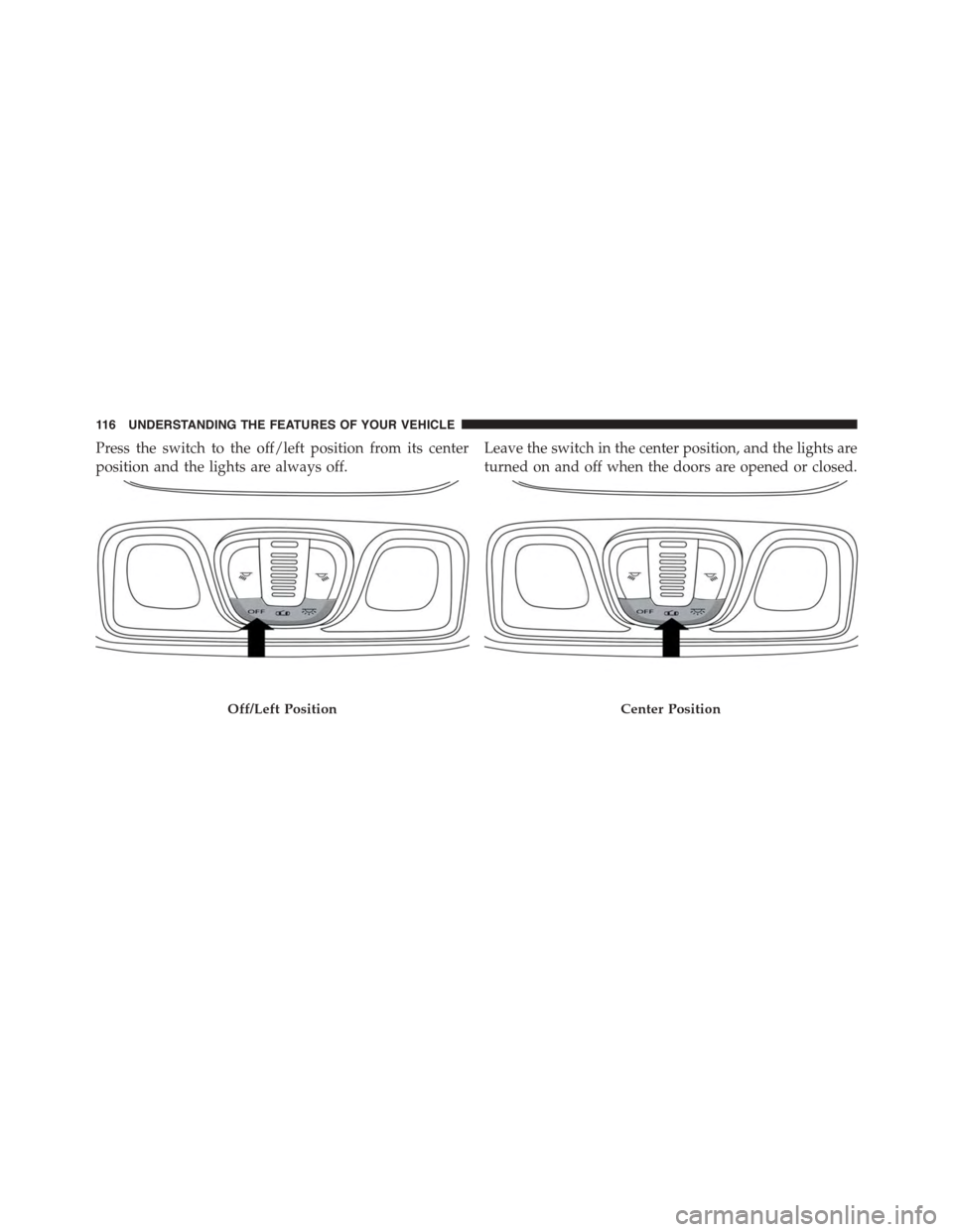 FIAT 500L 2015 2.G Owners Manual Press the switch to the off/left position from its center
position and the lights are always off.
Leave the switch in the center position, and the lights are
turned on and off when the doors are opene FIAT 500L 2015 2.G Owners Manual Press the switch to the off/left position from its center
position and the lights are always off.
Leave the switch in the center position, and the lights are
turned on and off when the doors are opene
