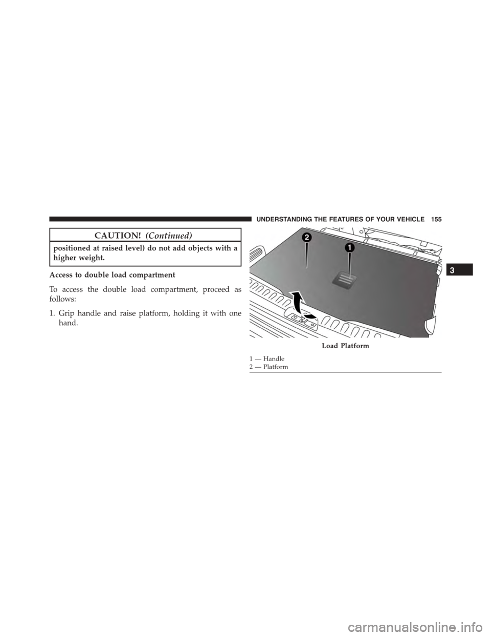 FIAT 500L 2015 2.G Owners Manual CAUTION!(Continued)
positioned at raised level) do not add objects with a
higher weight.
Access to double load compartment
To access the double load compartment, proceed as
follows:
1. Grip handle and