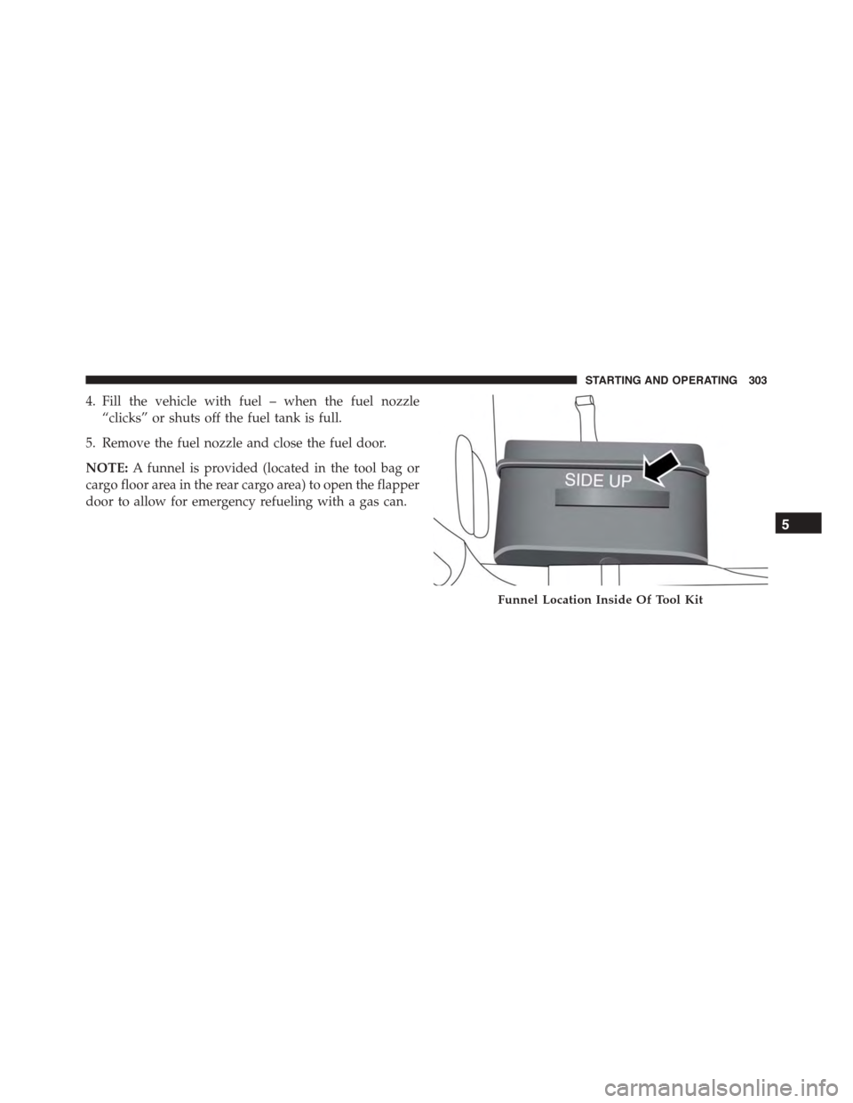 FIAT 500L 2015 2.G Owners Manual 4. Fill the vehicle with fuel – when the fuel nozzle
“clicks” or shuts off the fuel tank is full.
5. Remove the fuel nozzle and close the fuel door.
NOTE:A funnel is provided (located in the too FIAT 500L 2015 2.G Owners Manual 4. Fill the vehicle with fuel – when the fuel nozzle
“clicks” or shuts off the fuel tank is full.
5. Remove the fuel nozzle and close the fuel door.
NOTE:A funnel is provided (located in the too
