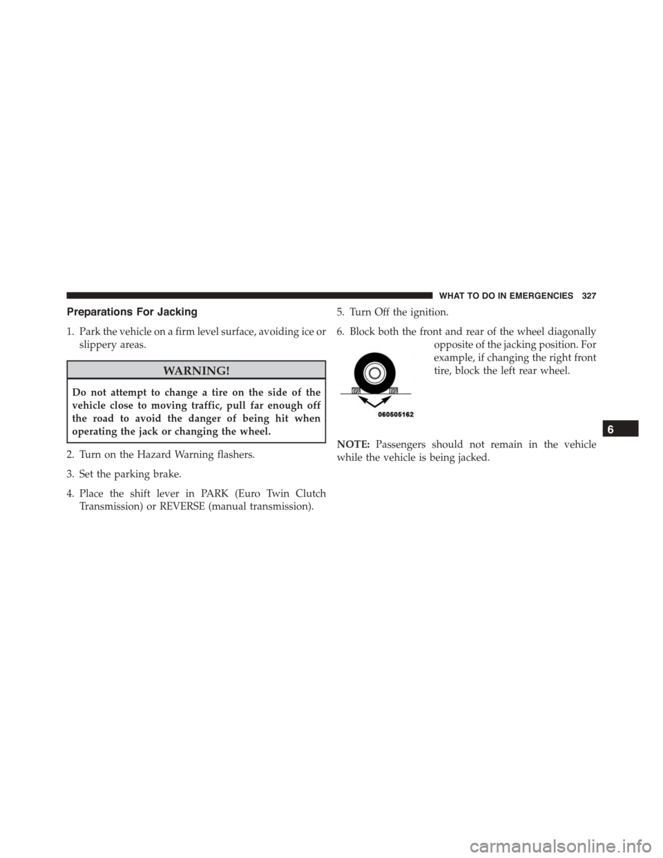 FIAT 500L 2015 2.G Owners Manual Preparations For Jacking
1. Park the vehicle on a firm level surface, avoiding ice or
slippery areas.
WARNING!
Do not attempt to change a tire on the side of the
vehicle close to moving traffic, pull 