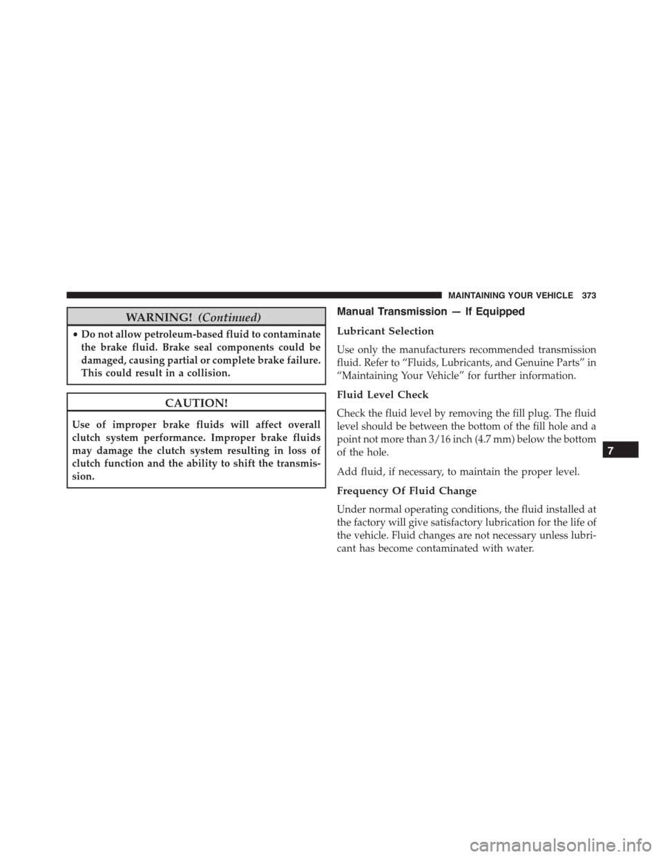 FIAT 500L 2015 2.G Owners Manual WARNING!(Continued)
•Do not allow petroleum-based fluid to contaminate
the brake fluid. Brake seal components could be
damaged, causing partial or complete brake failure.
This could result in a coll