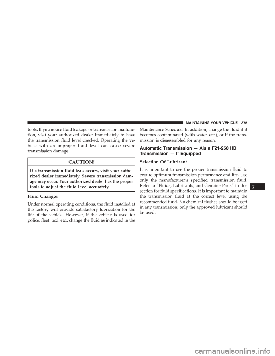 FIAT 500L 2015 2.G Owners Manual tools. If you notice fluid leakage or transmission malfunc-
tion, visit your authorized dealer immediately to have
the transmission fluid level checked. Operating the ve-
hicle with an improper fluid 