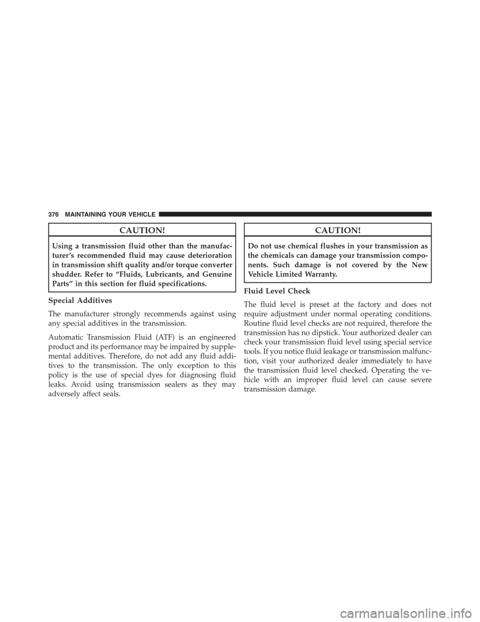 FIAT 500L 2015 2.G Owners Manual CAUTION!
Using a transmission fluid other than the manufac-
turer ’s recommended fluid may cause deterioration
in transmission shift quality and/or torque converter
shudder. Refer to “Fluids, Lubr