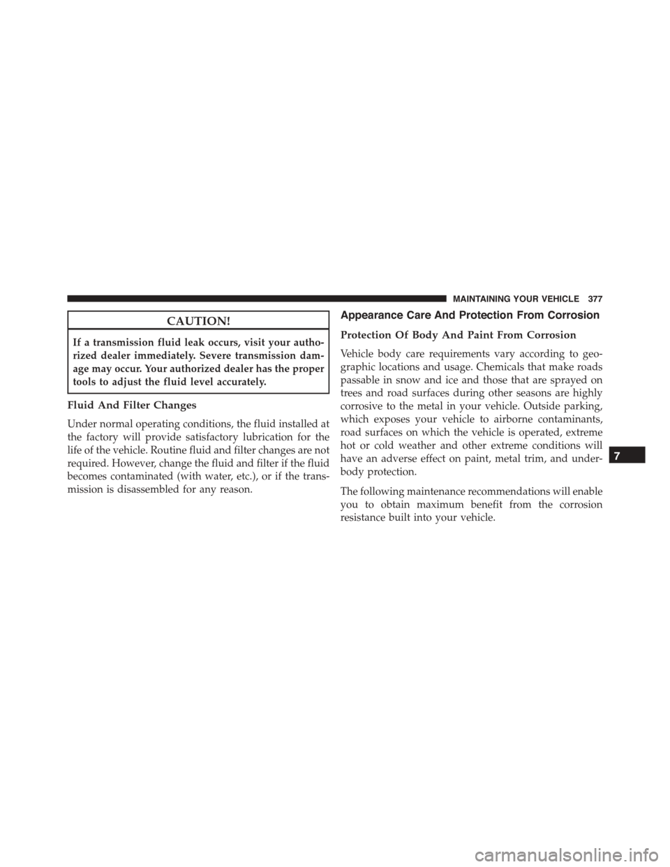 FIAT 500L 2015 2.G Owners Manual CAUTION!
If a transmission fluid leak occurs, visit your autho-
rized dealer immediately. Severe transmission dam-
age may occur. Your authorized dealer has the proper
tools to adjust the fluid level 