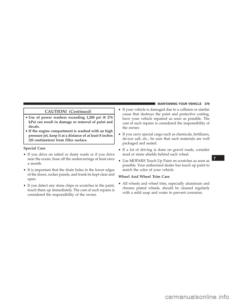 FIAT 500L 2015 2.G Owners Manual CAUTION!(Continued)
•Use of power washers exceeding 1,200 psi (8 274
kPa) can result in damage or removal of paint and
decals.
•If the engine compartment is washed with an high
pressure jet, keep 