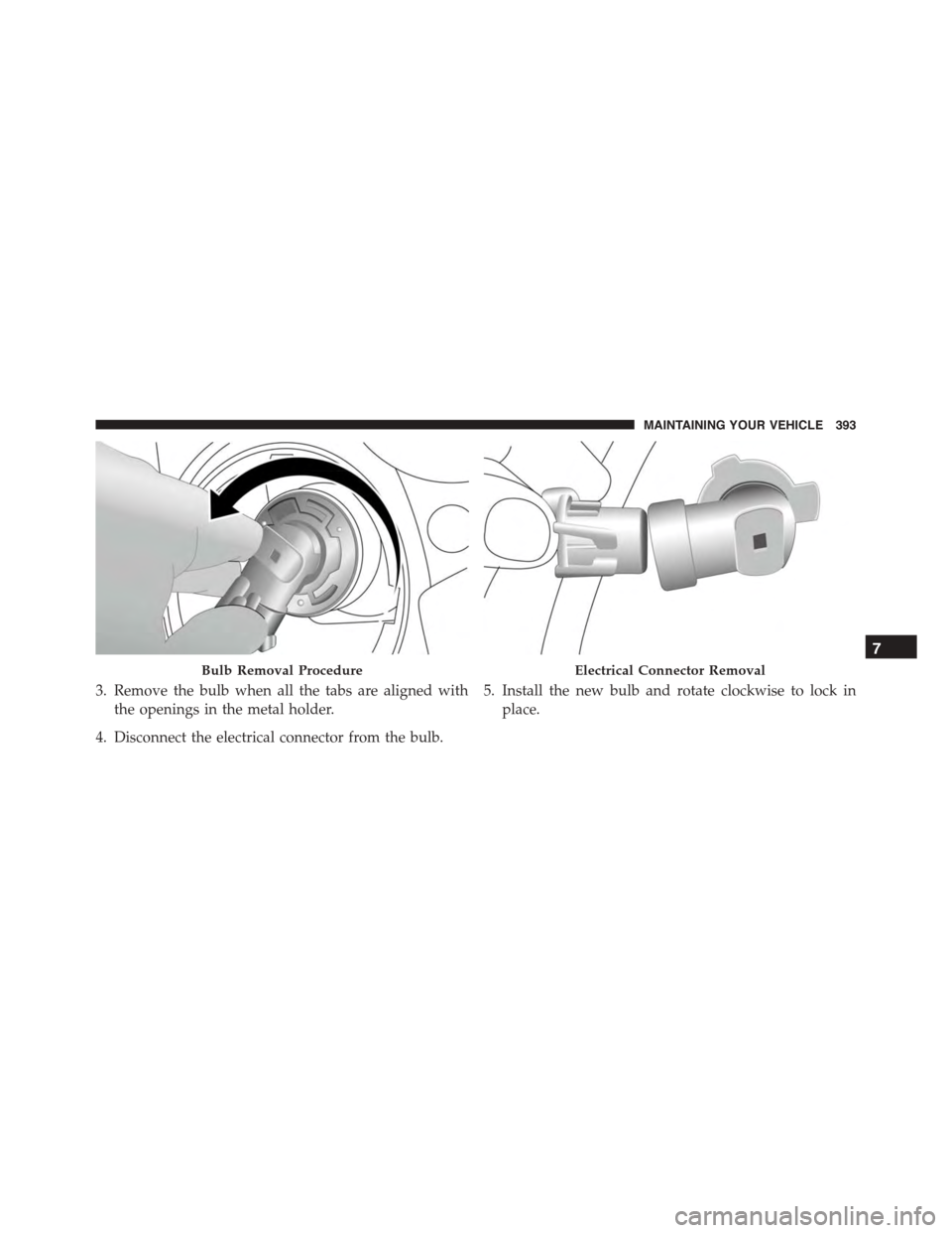 FIAT 500L 2015 2.G Owners Manual 3. Remove the bulb when all the tabs are aligned with
the openings in the metal holder.
4. Disconnect the electrical connector from the bulb.
5. Install the new bulb and rotate clockwise to lock in
pl