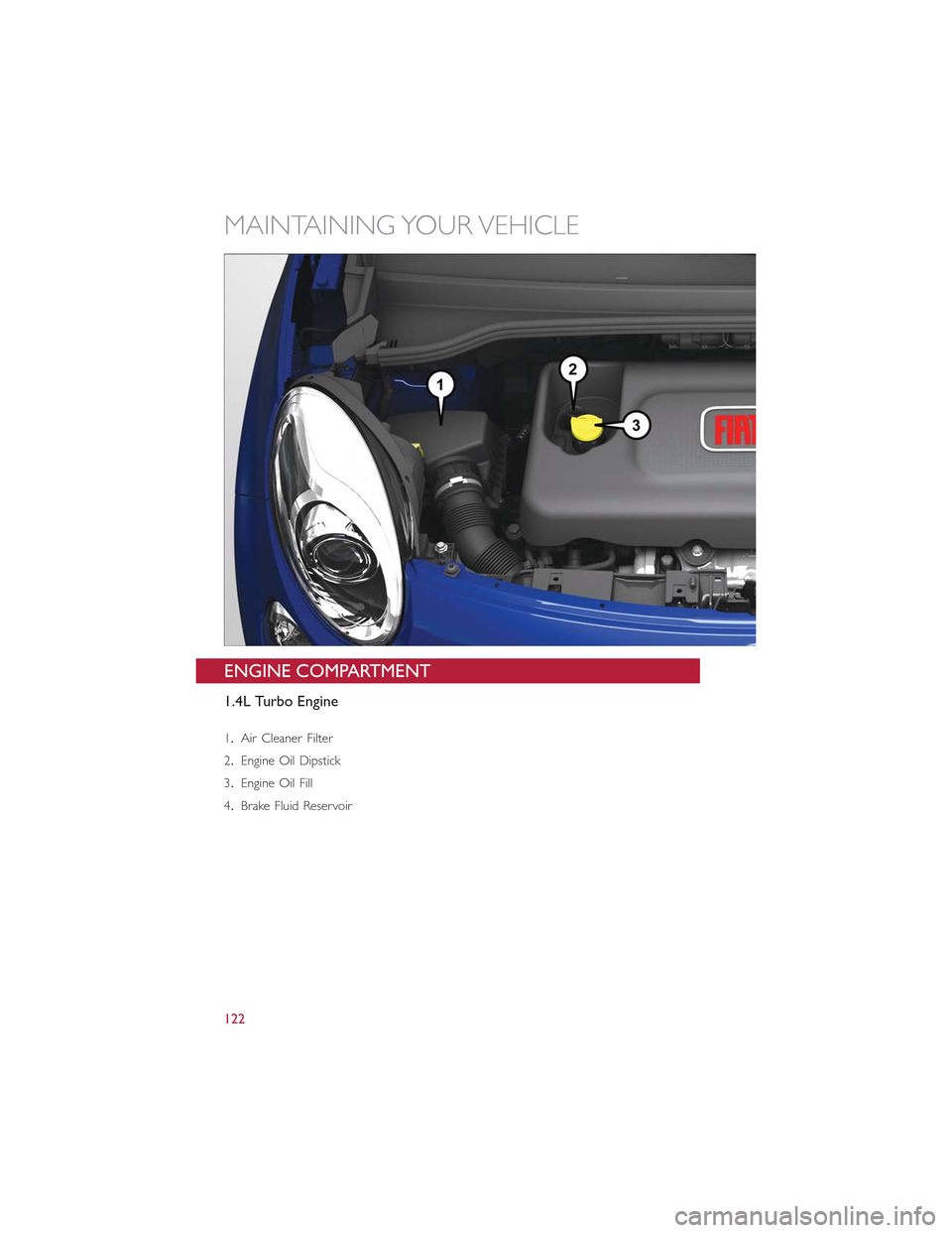 FIAT 500L 2015 2.G User Guide ENGINE COMPARTMENT
1.4L Turbo Engine
1.Air Cleaner Filter
2.Engine Oil Dipstick
3.Engine Oil Fill
4.Brake Fluid Reservoir
MAINTAINING YOUR VEHICLE
122 FIAT 500L 2015 2.G User Guide ENGINE COMPARTMENT
1.4L Turbo Engine
1.Air Cleaner Filter
2.Engine Oil Dipstick
3.Engine Oil Fill
4.Brake Fluid Reservoir
MAINTAINING YOUR VEHICLE
122
