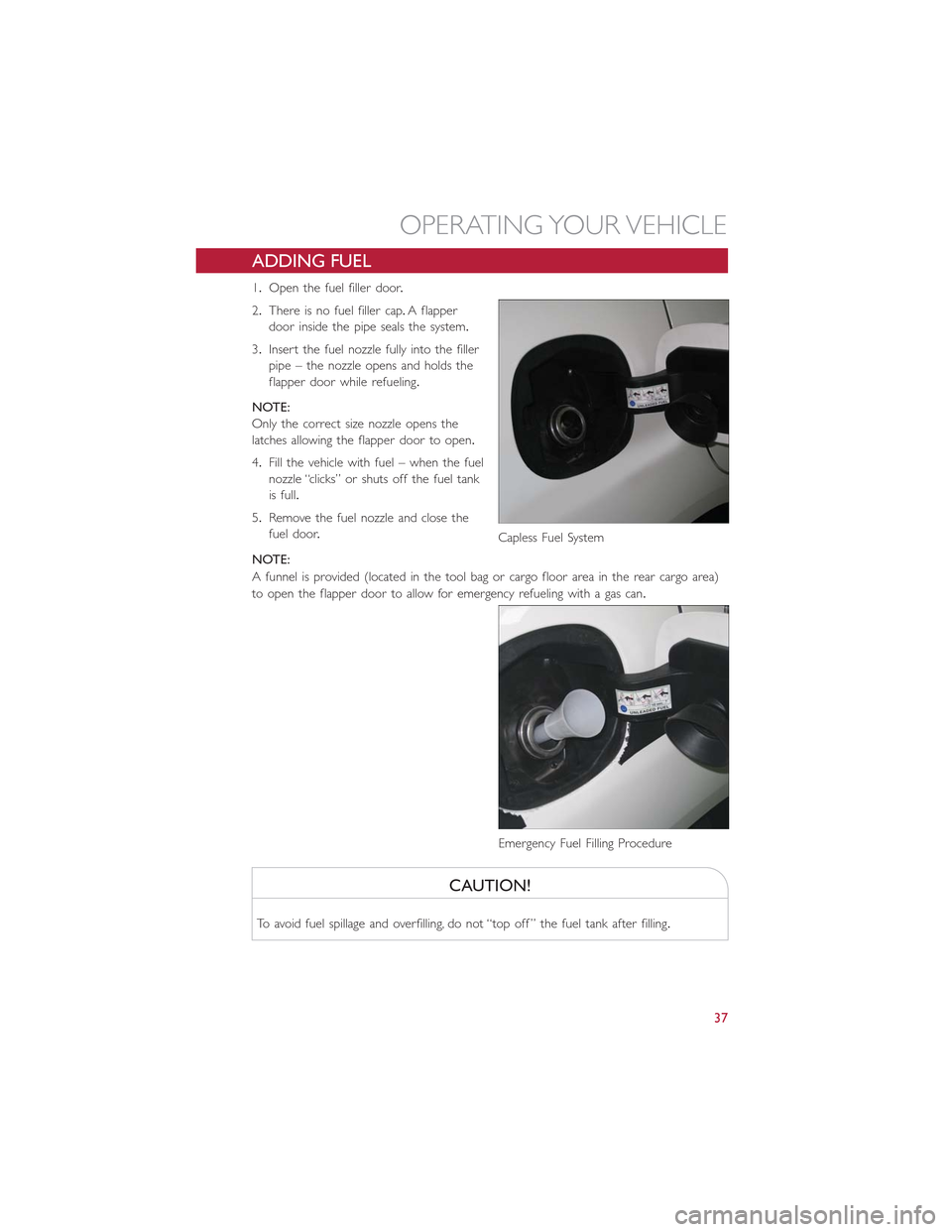 FIAT 500L 2015 2.G User Guide ADDING FUEL
1.Open the fuel filler door.
2.There is no fuel filler cap.A flapper
door inside the pipe seals the system.
3.Insert the fuel nozzle fully into the filler
pipe – the nozzle opens and hol