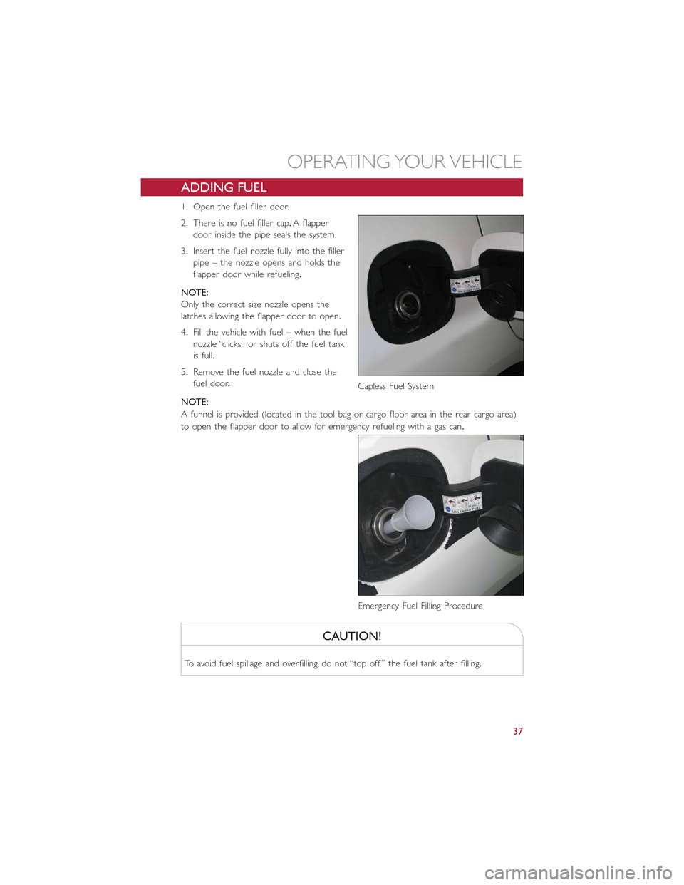 FIAT 500L 2015 2.G Owners Guide ADDING FUEL
1.Open the fuel filler door.
2.There is no fuel filler cap.A flapper
door inside the pipe seals the system.
3.Insert the fuel nozzle fully into the filler
pipe – the nozzle opens and hol FIAT 500L 2015 2.G Owners Guide ADDING FUEL
1.Open the fuel filler door.
2.There is no fuel filler cap.A flapper
door inside the pipe seals the system.
3.Insert the fuel nozzle fully into the filler
pipe – the nozzle opens and hol