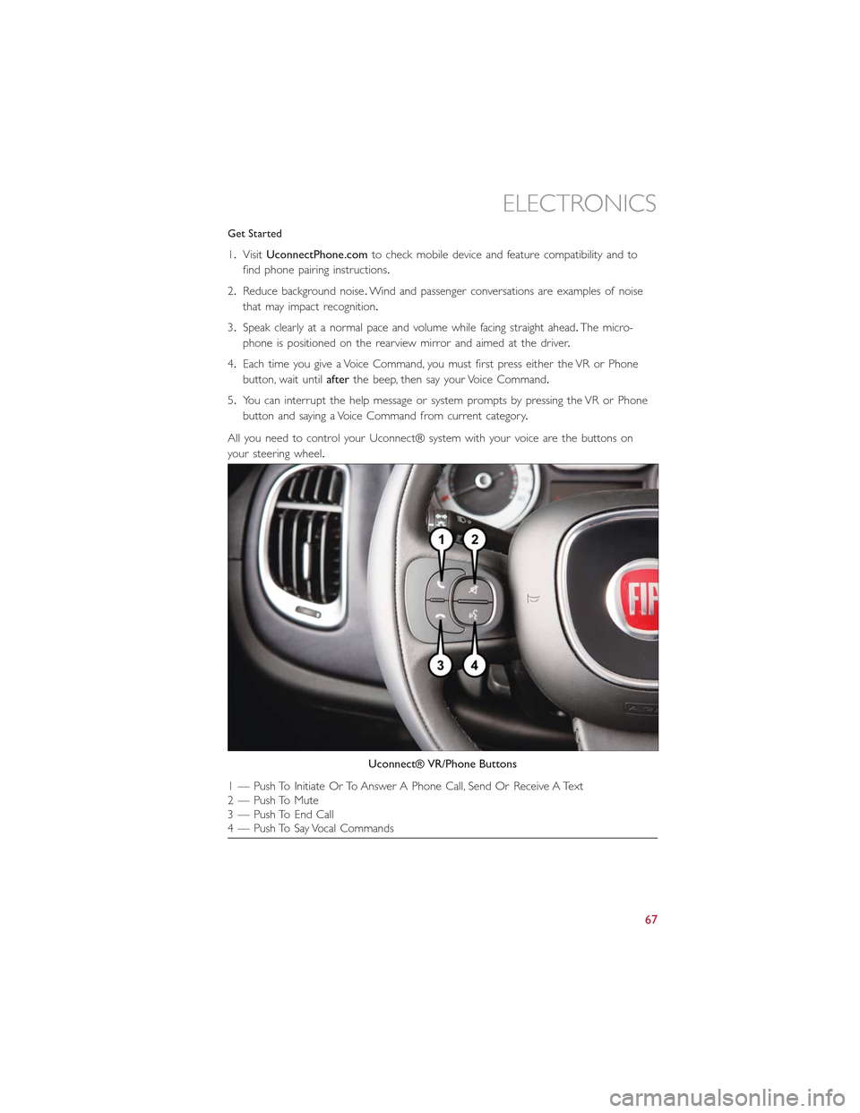FIAT 500L 2015 2.G User Guide Get Started
1.VisitUconnectPhone.comto check mobile device and feature compatibility and to
find phone pairing instructions.
2.Reduce background noise.Wind and passenger conversations are examples of FIAT 500L 2015 2.G User Guide Get Started
1.VisitUconnectPhone.comto check mobile device and feature compatibility and to
find phone pairing instructions.
2.Reduce background noise.Wind and passenger conversations are examples of