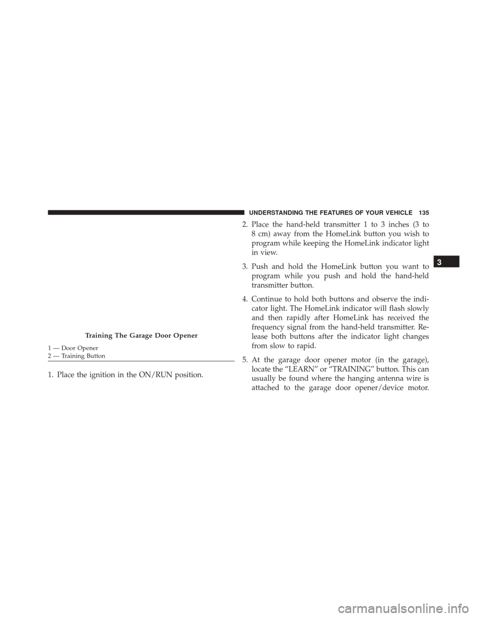 FIAT 500L 2016 2.G Owners Manual 1. Place the ignition in the ON/RUN position.2. Place the hand-held transmitter 1 to 3 inches (3 to
8 cm) away from the HomeLink button you wish to
program while keeping the HomeLink indicator light
i