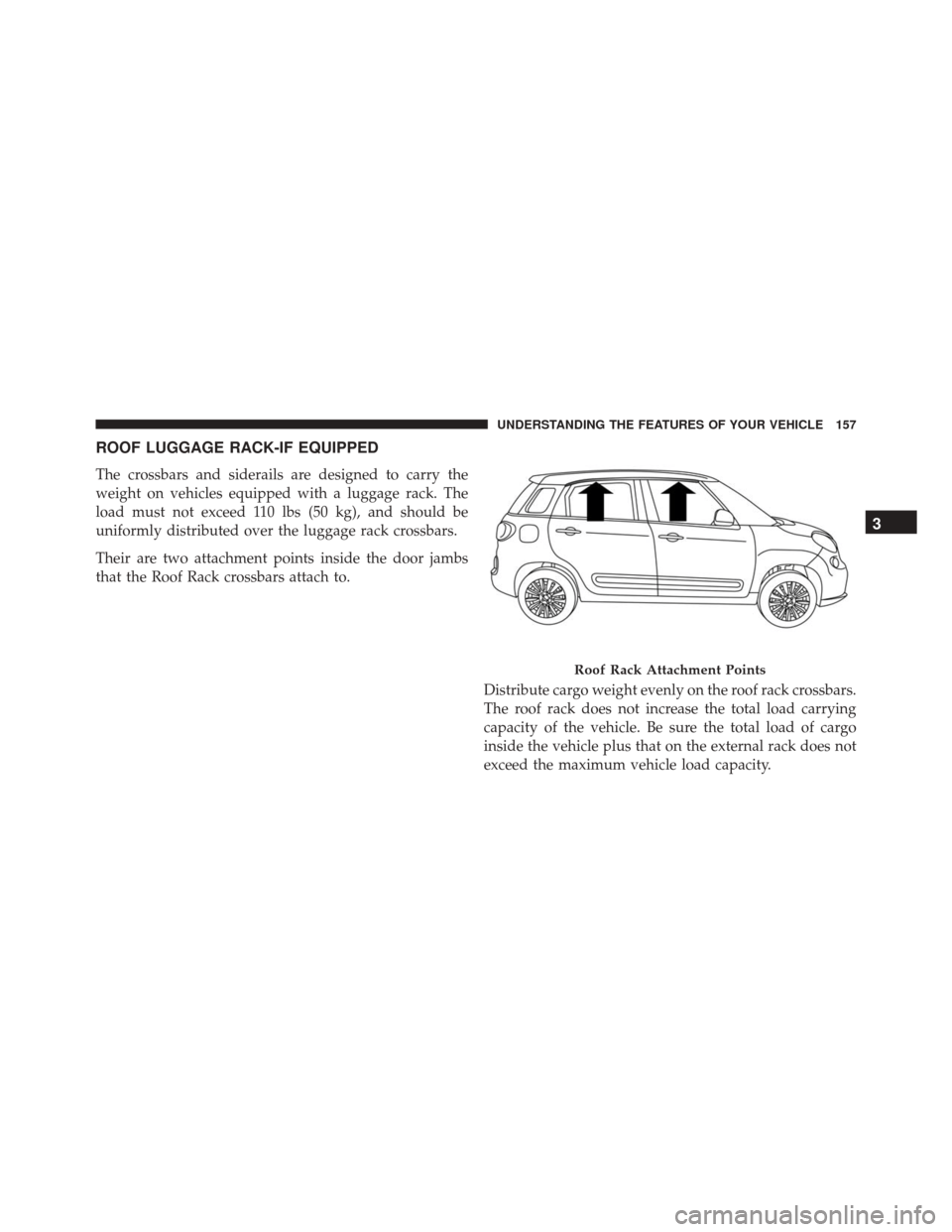 FIAT 500L 2016 2.G Owners Manual ROOF LUGGAGE RACK-IF EQUIPPED
The crossbars and siderails are designed to carry the
weight on vehicles equipped with a luggage rack. The
load must not exceed 110 lbs (50 kg), and should be
uniformly d